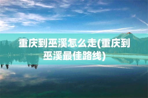 重庆到巫溪怎么走(重庆到巫溪最佳路线)
