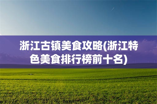 浙江古镇美食攻略(浙江特色美食排行榜前十名)