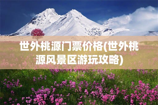 世外桃源门票价格(世外桃源风景区游玩攻略)