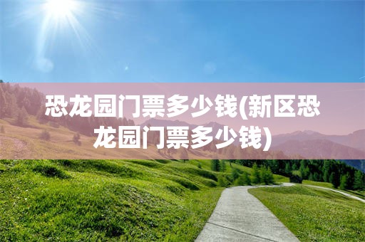 恐龙园门票多少钱(新区恐龙园门票多少钱)