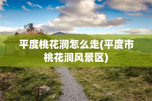 平度桃花涧怎么走(平度市桃花涧风景区)