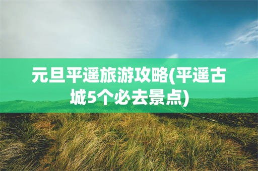 元旦平遥旅游攻略(平遥古城5个必去景点)