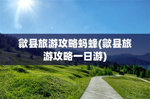 歙县旅游攻略蚂蜂(歙县旅游攻略一日游)