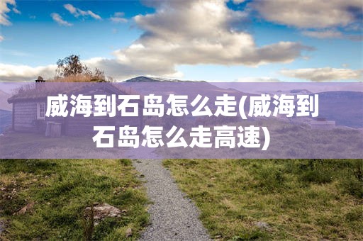 威海到石岛怎么走(威海到石岛怎么走高速)