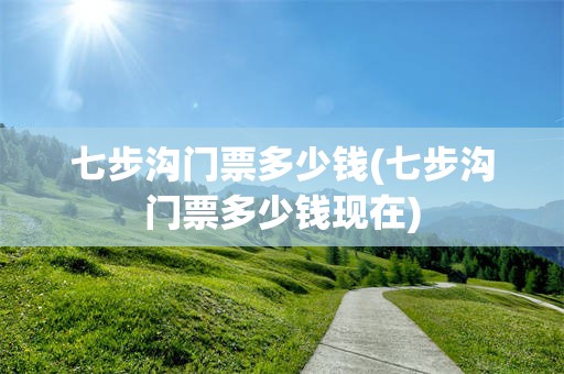 七步沟门票多少钱(七步沟门票多少钱现在)