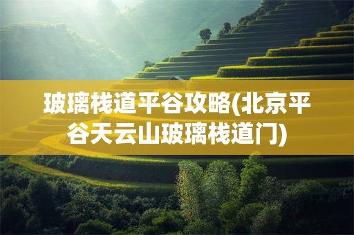 玻璃栈道平谷攻略(北京平谷天云山玻璃栈道门)
