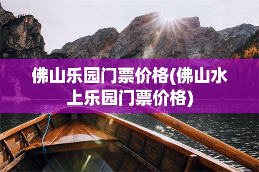 佛山乐园门票价格(佛山水上乐园门票价格)