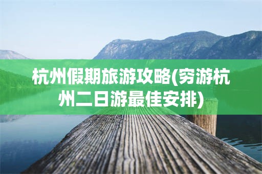 杭州假期旅游攻略(穷游杭州二日游最佳安排)