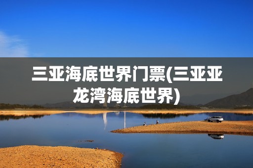 三亚海底世界门票(三亚亚龙湾海底世界)