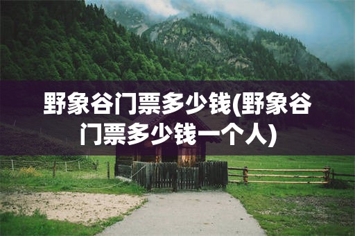 野象谷门票多少钱(野象谷门票多少钱一个人)
