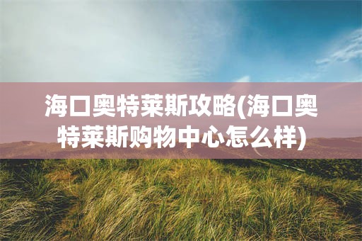海口奥特莱斯攻略(海口奥特莱斯购物中心怎么样)
