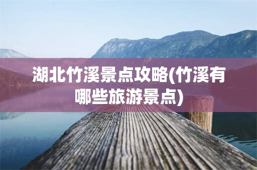 湖北竹溪景点攻略(竹溪有哪些旅游景点)
