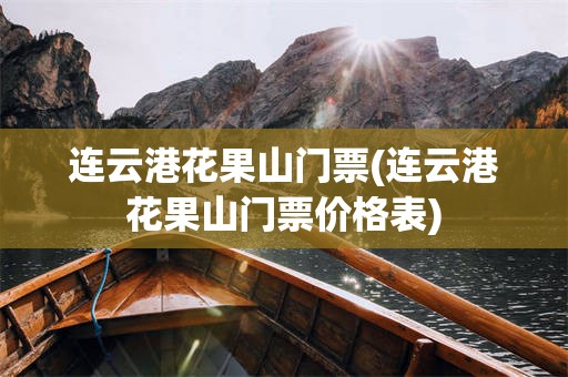 连云港花果山门票(连云港花果山门票价格表)