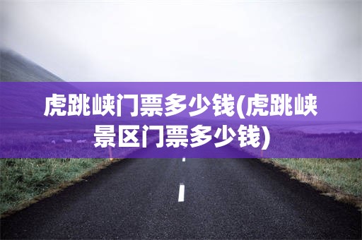 虎跳峡门票多少钱(虎跳峡景区门票多少钱)