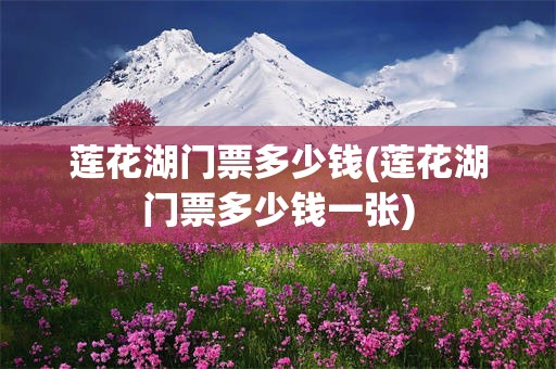 莲花湖门票多少钱(莲花湖门票多少钱一张)