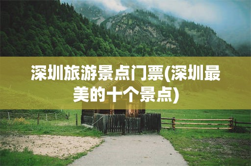 深圳旅游景点门票(深圳最美的十个景点)