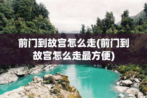 前门到故宫怎么走(前门到故宫怎么走最方便)
