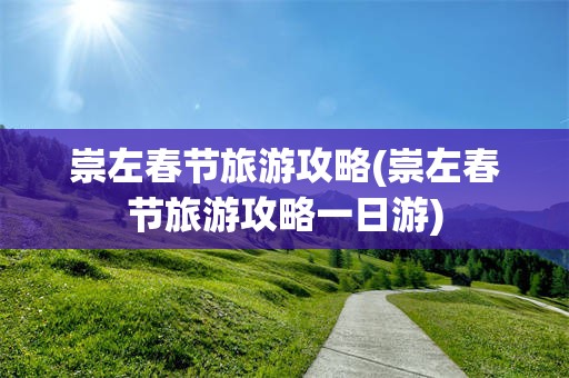 崇左春节旅游攻略(崇左春节旅游攻略一日游)