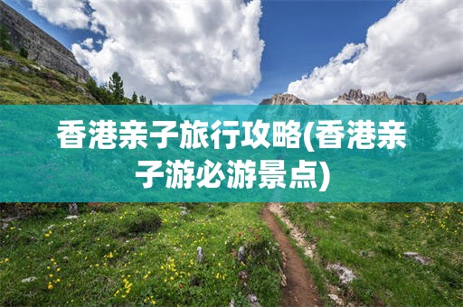 香港亲子旅行攻略(香港亲子游必游景点)