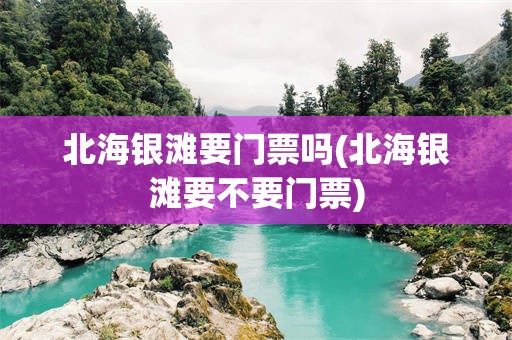 北海银滩要门票吗(北海银滩要不要门票)