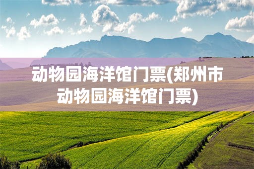 动物园海洋馆门票(郑州市动物园海洋馆门票)