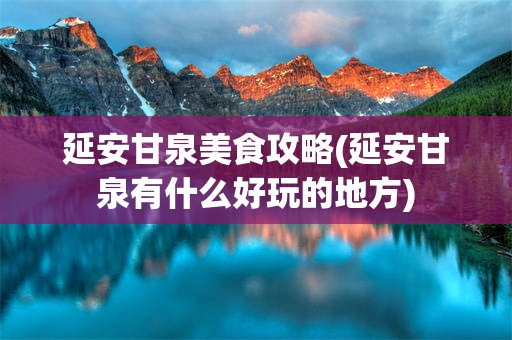 延安甘泉美食攻略(延安甘泉有什么好玩的地方)