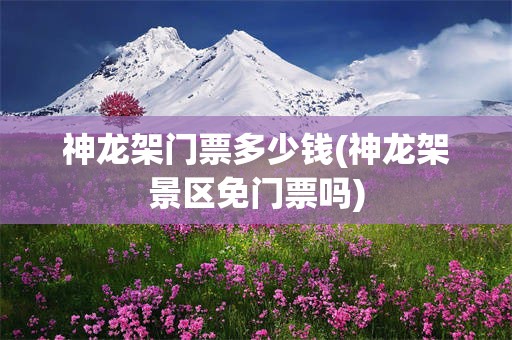 神龙架门票多少钱(神龙架景区免门票吗)