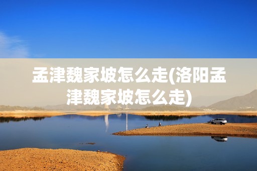 孟津魏家坡怎么走(洛阳孟津魏家坡怎么走)