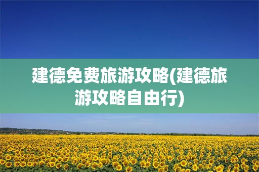 建德免费旅游攻略(建德旅游攻略自由行)