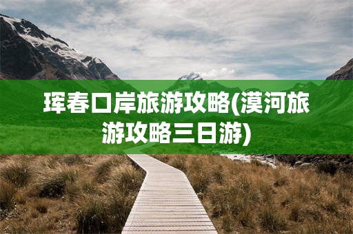 珲春口岸旅游攻略(漠河旅游攻略三日游)
