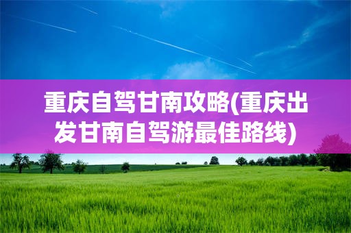 重庆自驾甘南攻略(重庆出发甘南自驾游最佳路线)