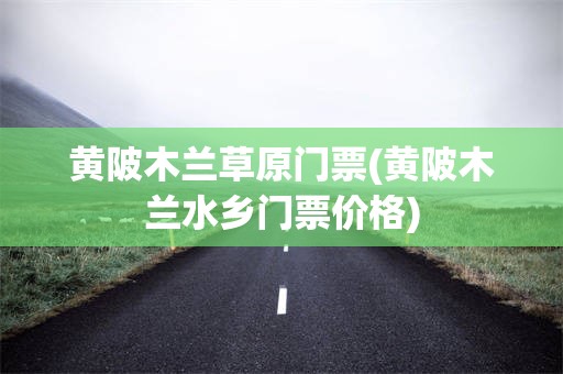 黄陂木兰草原门票(黄陂木兰水乡门票价格)