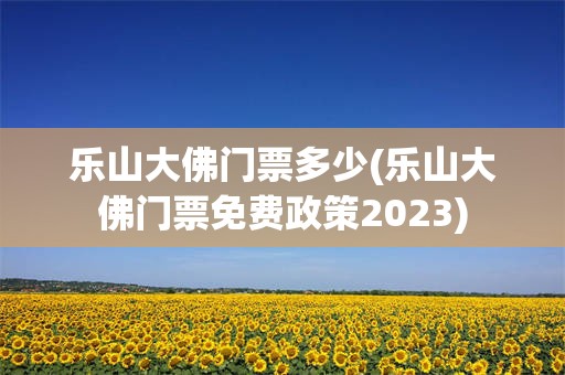 乐山大佛门票多少(乐山大佛门票免费政策2023)