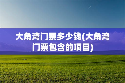 大角湾门票多少钱(大角湾门票包含的项目)