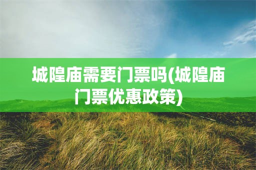 城隍庙需要门票吗(城隍庙门票优惠政策)