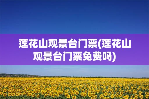 莲花山观景台门票(莲花山观景台门票免费吗)