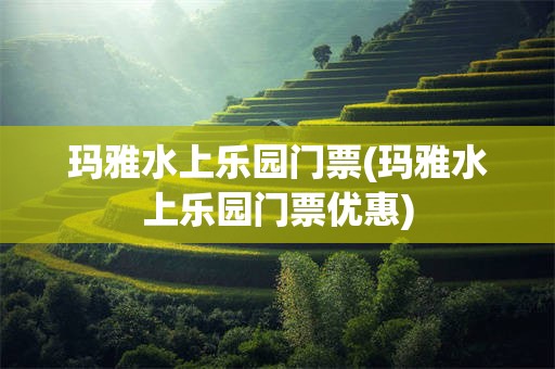 玛雅水上乐园门票(玛雅水上乐园门票优惠)