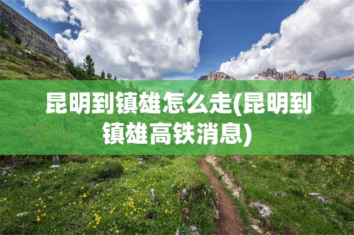 昆明到镇雄怎么走(昆明到镇雄高铁消息)