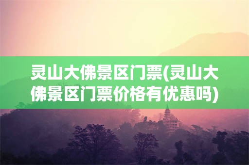 灵山大佛景区门票(灵山大佛景区门票价格有优惠吗)