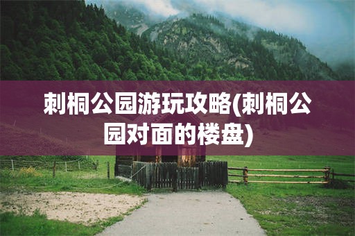 刺桐公园游玩攻略(刺桐公园对面的楼盘)