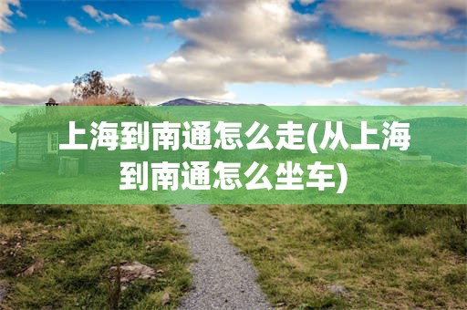 上海到南通怎么走(从上海到南通怎么坐车)