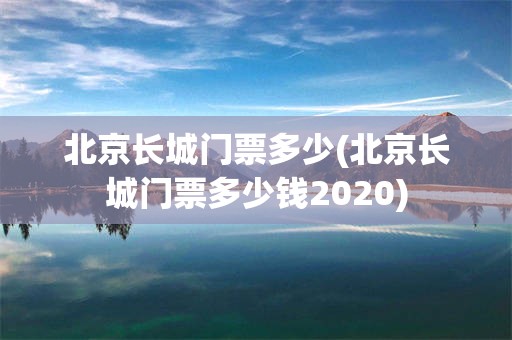 北京长城门票多少(北京长城门票多少钱2020)
