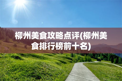 柳州美食攻略点评(柳州美食排行榜前十名)
