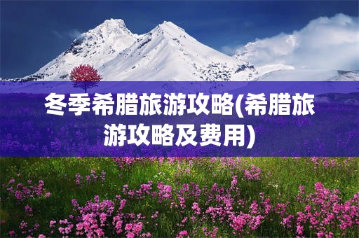 冬季希腊旅游攻略(希腊旅游攻略及费用)