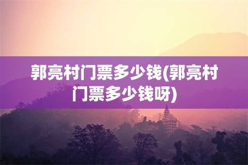 郭亮村门票多少钱(郭亮村门票多少钱呀)