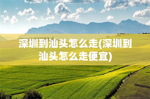 深圳到汕头怎么走(深圳到汕头怎么走便宜)