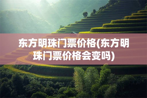 东方明珠门票价格(东方明珠门票价格会变吗)
