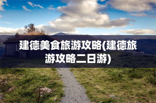 建德美食旅游攻略(建德旅游攻略二日游)