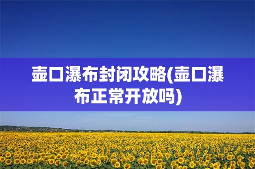 壶口瀑布封闭攻略(壶口瀑布正常开放吗)