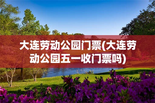 大连劳动公园门票(大连劳动公园五一收门票吗)